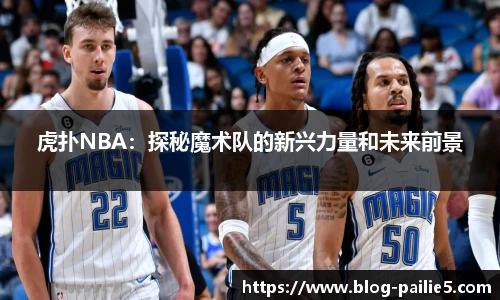 虎扑NBA：探秘魔术队的新兴力量和未来前景