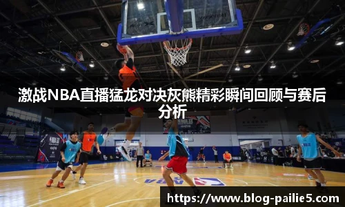 激战NBA直播猛龙对决灰熊精彩瞬间回顾与赛后分析