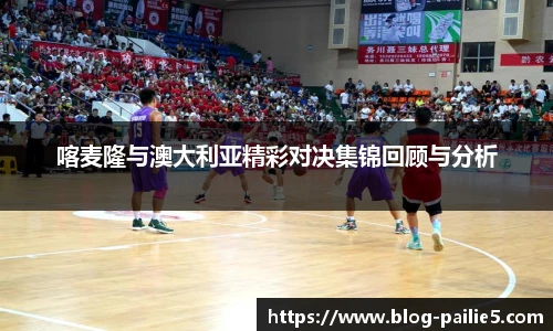 喀麦隆与澳大利亚精彩对决集锦回顾与分析