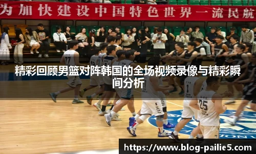 精彩回顾男篮对阵韩国的全场视频录像与精彩瞬间分析