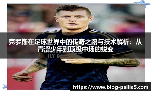 克罗斯在足球世界中的传奇之路与技术解析：从青涩少年到顶级中场的蜕变