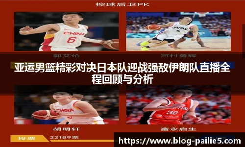 亚运男篮精彩对决日本队迎战强敌伊朗队直播全程回顾与分析