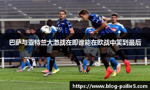 巴萨与亚特兰大激战在即谁能在欧战中笑到最后