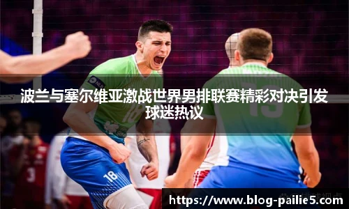 波兰与塞尔维亚激战世界男排联赛精彩对决引发球迷热议